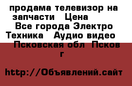 продама телевизор на запчасти › Цена ­ 500 - Все города Электро-Техника » Аудио-видео   . Псковская обл.,Псков г.